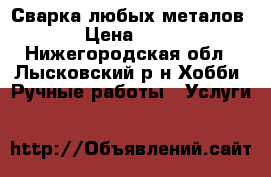 Сварка любых металов › Цена ­ 50 - Нижегородская обл., Лысковский р-н Хобби. Ручные работы » Услуги   